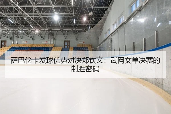 萨巴伦卡发球优势对决郑钦文：武网女单决赛的制胜密码